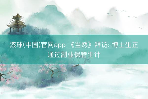 滚球(中国)官网app 《当然》拜访: 博士生正通过副业保管生计
