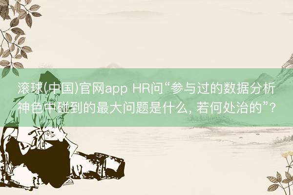 滚球(中国)官网app HR问“参与过的数据分析神色中碰到的最大问题是什么, 若何处