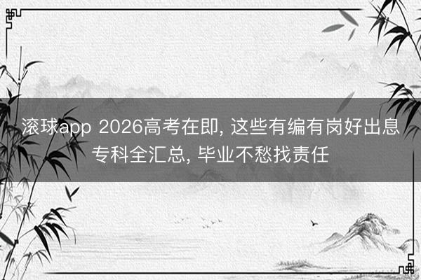 滚球app 2026高考在即, 这些有编有岗好出息专科全汇总, 毕业不愁找责任