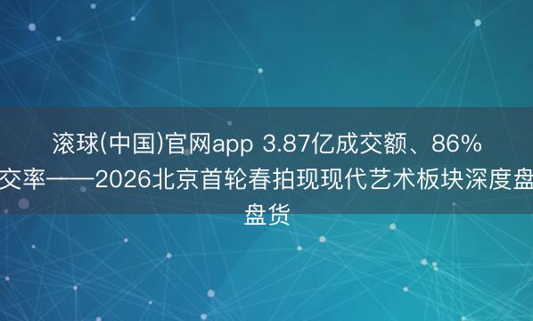 滚球(中国)官网app 3.87亿成交额、86%成交率——2026北京首轮春拍现现代艺术板块深度盘货