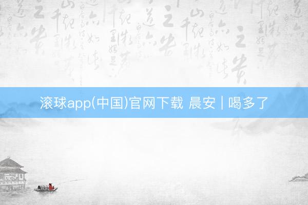 滚球app(中国)官网下载 晨安 | 喝多了