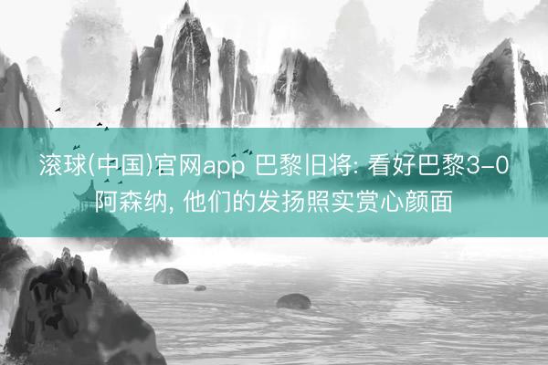 滚球(中国)官网app 巴黎旧将: 看好巴黎3-0阿森纳， 他们的发扬照实赏心颜面