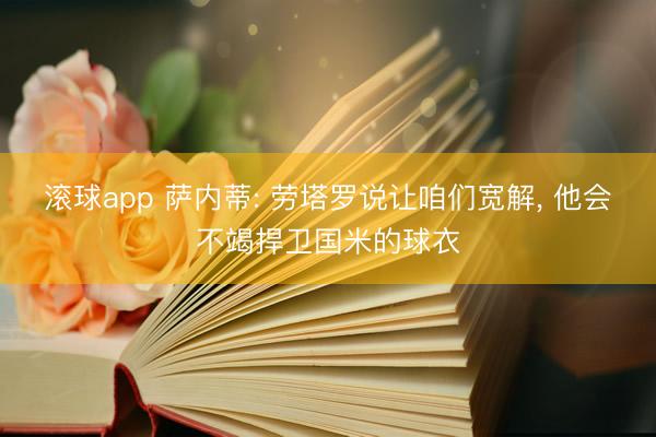 滚球app 萨内蒂: 劳塔罗说让咱们宽解， 他会不竭捍卫国米的球衣