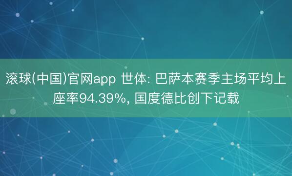 滚球(中国)官网app 世体: 巴萨本赛季主场平均上座率94.39%， 国度德比创下记载