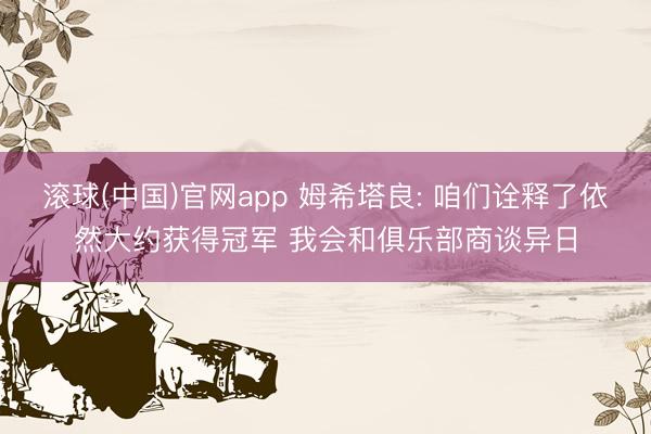 滚球(中国)官网app 姆希塔良: 咱们诠释了依然大约获得冠军 我会和俱乐部商谈异日