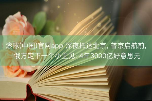 滚球(中国)官网app 深夜抵达北京， 普京启航前， 俄方定下一个小主见: 4年3000亿好意思元