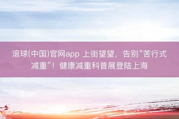 滚球(中国)官网app 上街望望,告别“苦行式减重”!健康减重科普展登陆上海