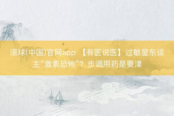 滚球(中国)官网app 【有医说医】过敏星东谈主“激素恐怖”？步调用药是要津