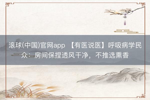 滚球(中国)官网app 【有医说医】呼吸病学民众：房间保捏透风干净，不推选熏香