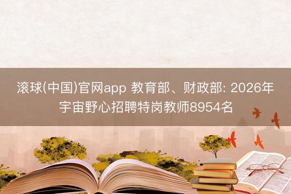 滚球(中国)官网app 教育部、财政部: 2026年宇宙野心招聘特岗教师8954名