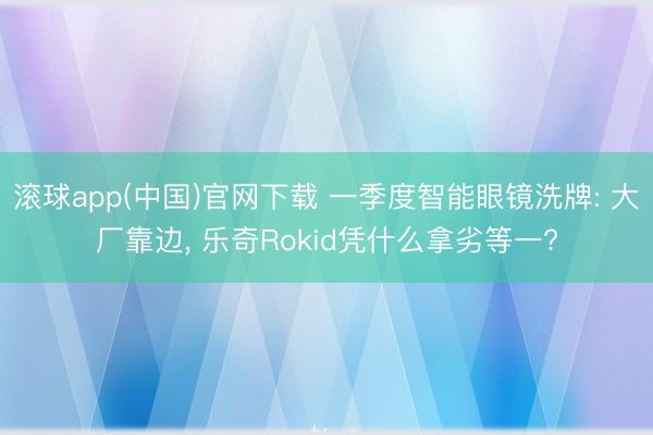 滚球app(中国)官网下载 一季度智能眼镜洗牌: 大厂靠边, 乐奇Rokid凭什么拿劣等一?