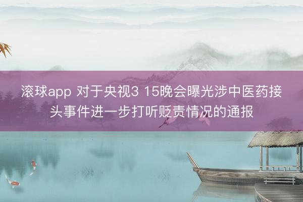 滚球app 对于央视3 15晚会曝光涉中医药接头事件进一步打听贬责情况的通报