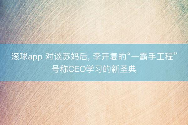 滚球app 对谈苏妈后， 李开复的“一霸手工程”号称CEO学习的新圣典
