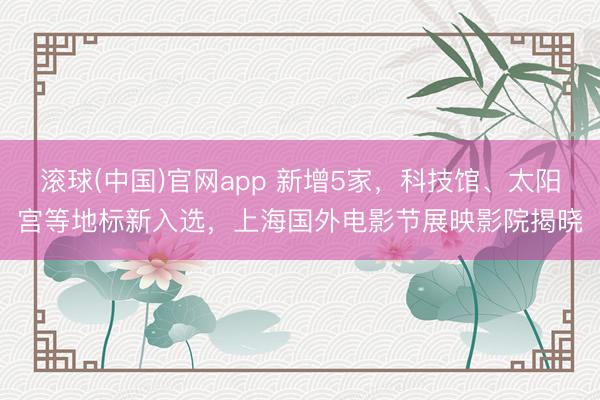 滚球(中国)官网app 新增5家，科技馆、太阳宫等地标新入选，上海国外电影节展映影院揭晓