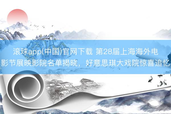 滚球app(中国)官网下载 第28届上海海外电影节展映影院名单揭晓，好意思琪大戏院惊喜追忆