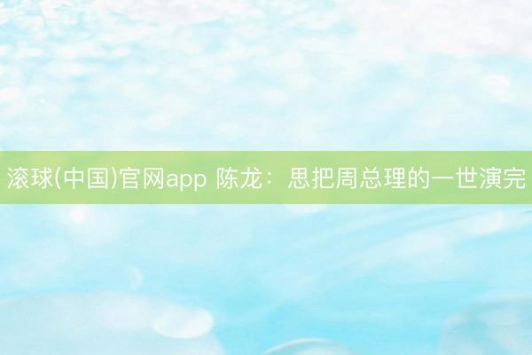 滚球(中国)官网app 陈龙：思把周总理的一世演完