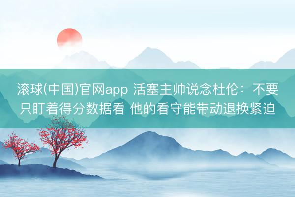 滚球(中国)官网app 活塞主帅说念杜伦：不要只盯着得分数据看 他的看守能带动退换紧迫