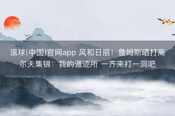 滚球(中国)官网app 风和日丽！詹姆斯晒打高尔夫集锦：我的遁迹所 一齐来打一洞吧