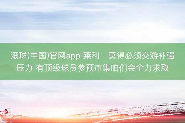 滚球(中国)官网app 莱利:莫得必须交游补强压力 有顶级球员参预市集咱们会全力求取