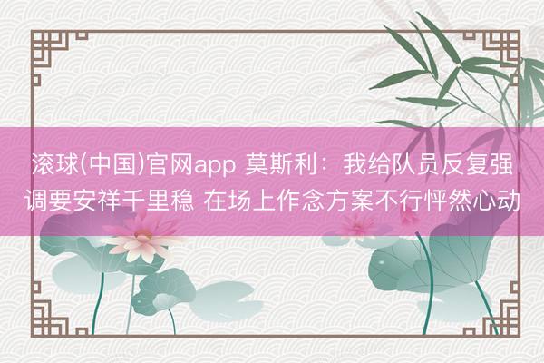 滚球(中国)官网app 莫斯利：我给队员反复强调要安祥千里稳 在场上作念方案不行怦然心动