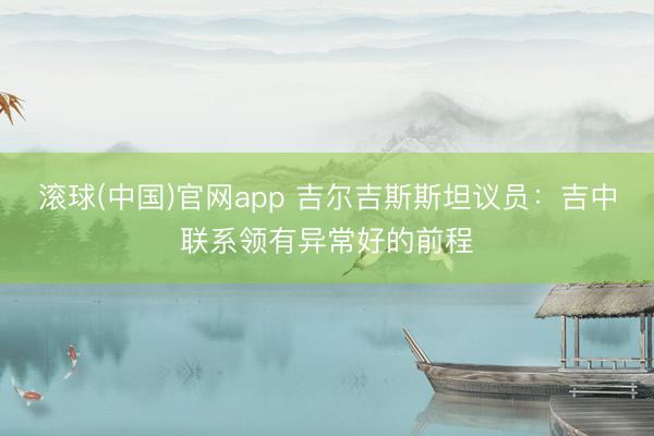 滚球(中国)官网app 吉尔吉斯斯坦议员：吉中联系领有异常好的前程