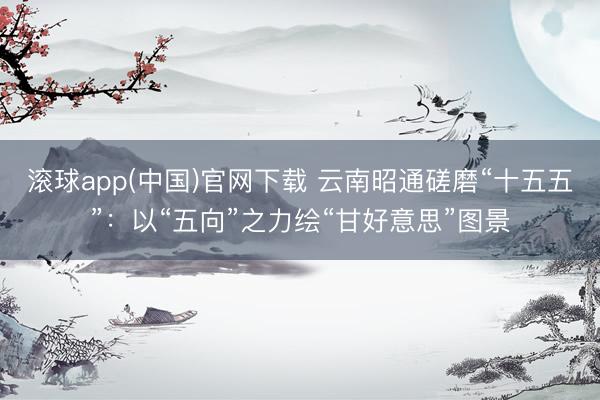 滚球app(中国)官网下载 云南昭通磋磨“十五五”：以“五向”之力绘“甘好意思”图景