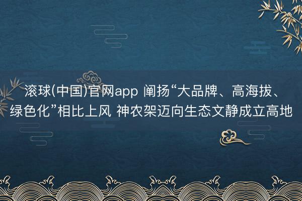 滚球(中国)官网app 阐扬“大品牌、高海拔、绿色化”相比上风 神农架迈向生态文静成立高地