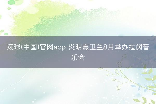 滚球(中国)官网app 炎明熹卫兰8月举办拉阔音乐会
