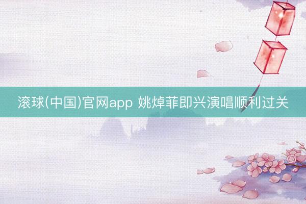 滚球(中国)官网app 姚焯菲即兴演唱顺利过关