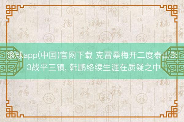 滚球app(中国)官网下载 克雷桑梅开二度泰山3: 3战平三镇, 韩鹏络续生涯在质疑之中