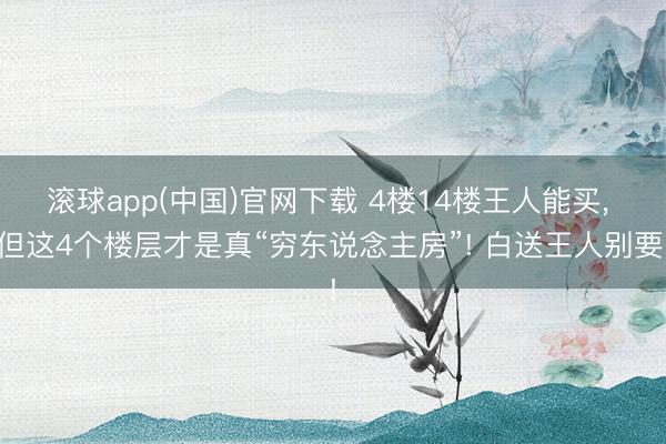 滚球app(中国)官网下载 4楼14楼王人能买， 但这4个楼层才是真“穷东说念主房”! 白送王人别要!