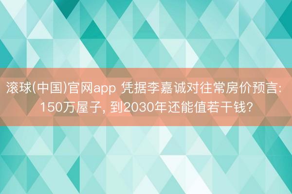 滚球(中国)官网app 凭据李嘉诚对往常房价预言: 150万屋子， 到2030年还能值若干钱?