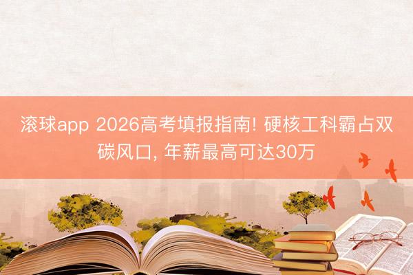 滚球app 2026高考填报指南! 硬核工科霸占双碳风口， 年薪最高可达30万