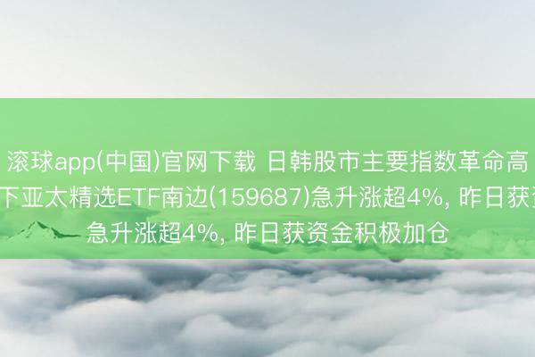 滚球app(中国)官网下载 日韩股市主要指数革命高， 南边基金旗下亚太精选ETF南边(159687)急升涨超4%， 昨日获资金积极加仓