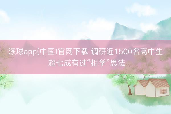 滚球app(中国)官网下载 调研近1500名高中生 超七成有过“拒学”思法