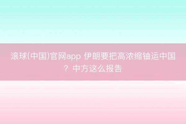 滚球(中国)官网app 伊朗要把高浓缩铀运中国？中方这么报告