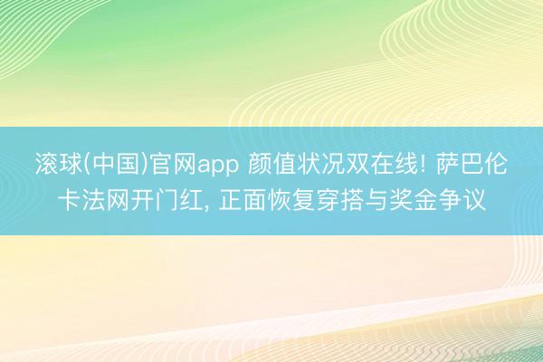 滚球(中国)官网app 颜值状况双在线! 萨巴伦卡法网开门红， 正面恢复穿搭与奖金争议