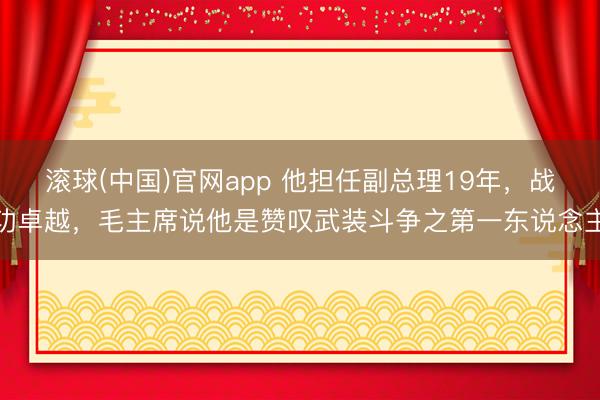 滚球(中国)官网app 他担任副总理19年，战功卓越，毛主席说他是赞叹武装斗争之第一东说念主