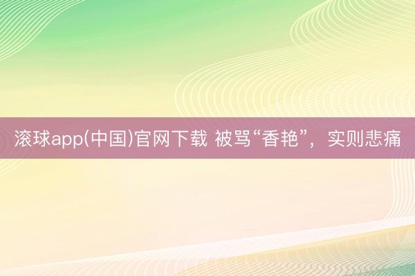 滚球app(中国)官网下载 被骂“香艳”,实则悲痛