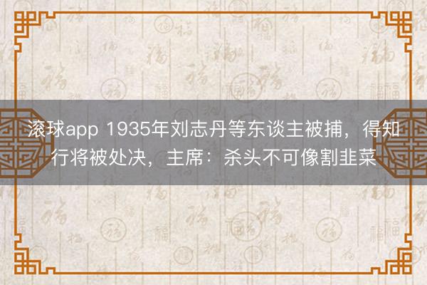 滚球app 1935年刘志丹等东谈主被捕,得知行将被处决,主席:杀头不可像割韭菜