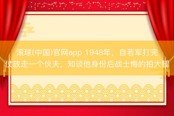 滚球(中国)官网app 1948年，自若军打完仗放走一个伙夫，知谈他身份后战士悔的拍大腿
