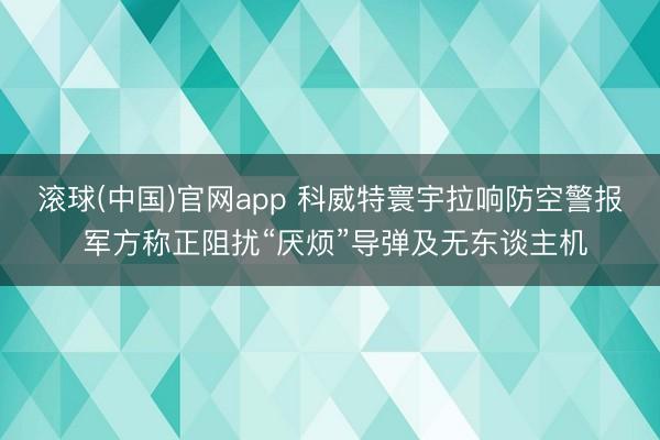 滚球(中国)官网app 科威特寰宇拉响防空警报 军方称正阻扰“厌烦”导弹及无东谈主机