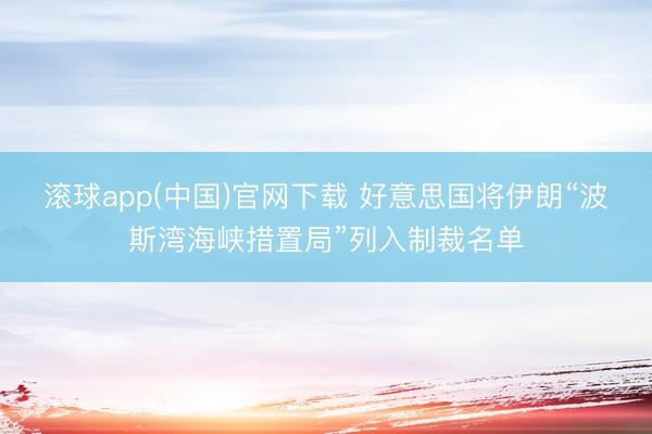 滚球app(中国)官网下载 好意思国将伊朗“波斯湾海峡措置局”列入制裁名单