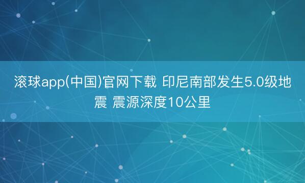 滚球app(中国)官网下载 印尼南部发生5.0级地震 震源深度10公里