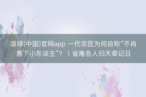 滚球(中国)官网app 一代宗匠为何自称“不肖愚下小东谈主”？丨省庵各人归天牵记日
