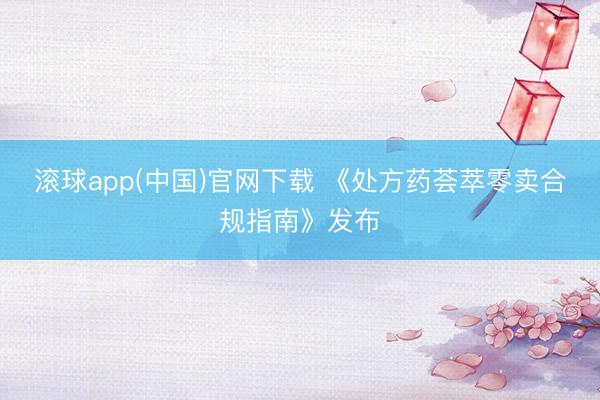 滚球app(中国)官网下载 《处方药荟萃零卖合规指南》发布