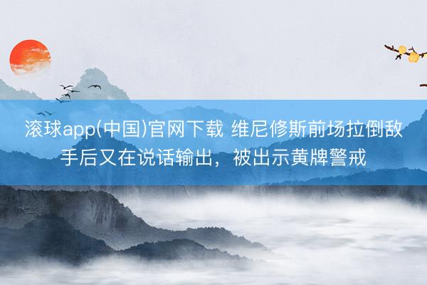 滚球app(中国)官网下载 维尼修斯前场拉倒敌手后又在说话输出，被出示黄牌警戒