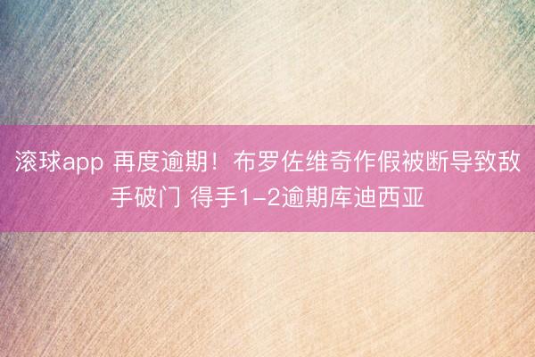 滚球app 再度逾期！布罗佐维奇作假被断导致敌手破门 得手1-2逾期库迪西亚