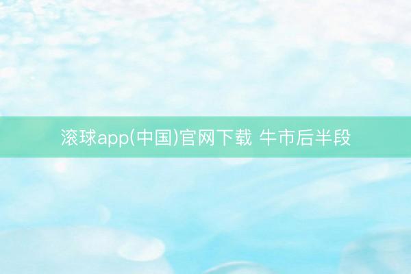 滚球app(中国)官网下载 牛市后半段