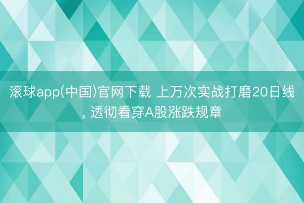 滚球app(中国)官网下载 上万次实战打磨20日线， 透彻看穿A股涨跌规章